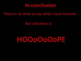 In conclusion
There is no time to say what I have learned.

             But still there is



        HOOoOoOoPE
 