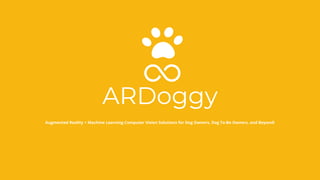 ARDoggy
Augmented Reality + Machine Learning Computer Vision Solutions for Dog Owners, Dog To-Be Owners, and Beyond!
 