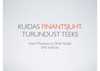 KUIDAS FINANTSJUHT
 TURUNDUST TEEKS
  Ardo Mardisoo ja Oliver Kadak
         SAS Institute
 