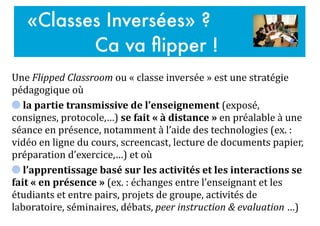 Une	
  Flipped	
  Classroom	
  ou	
  «	
  classe	
  inversée	
  »	
  est	
  une	
  stratégie	
  
pédagogique	
  où	
  	
  ...