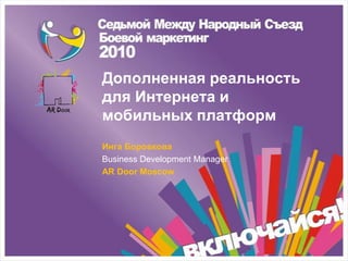 Дополненная реальность
для Интернета и
мобильных платформ
Инга Боровкова
Business Development Manager
AR Door Moscow
 