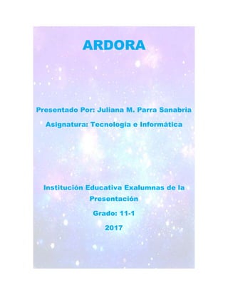 ARDORA
Presentado Por: Juliana M. Parra Sanabria
Asignatura: Tecnología e Informática
Institución Educativa Exalumnas de la
Presentación
Grado: 11-1
2017
 