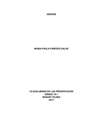 ARDORA
MARIA PAULA PAREDES SALAS
I.E.EXALUMNAS DE LAS PRESENTACION
GRADO:10-1
IBAGUÉ-TOLIMA
2017
 