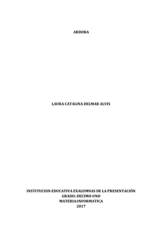ARDORA
LAURA CATALINA DELMAR ALVIS
INSTITUCION EDUCATIVA EXALUMNAS DE LA PRESENTACIÓN
GRADO: DECIMO-UNO
MATERIA:INFORMATICA
2017
 