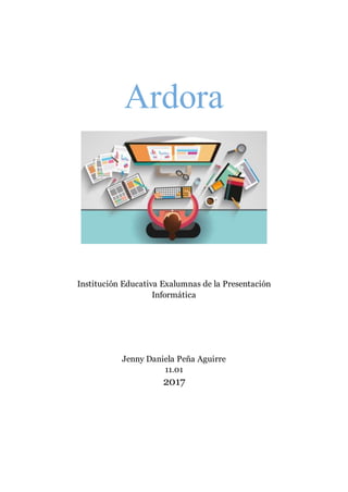 Ardora
Institución Educativa Exalumnas de la Presentación
Informática
Jenny Daniela Peña Aguirre
11.01
2017
 