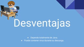 Desventajas
● Depende totalmente de Java.
● Puede contener virus durante su descarga.
 