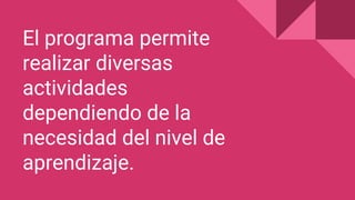 El programa permite
realizar diversas
actividades
dependiendo de la
necesidad del nivel de
aprendizaje.
 