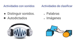 Actividades con sonidos
● Distinguir sonidos.
● Autodictados
● Palabras
● Imágenes
Actividades de clasificar
 