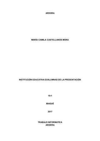 ARDORA
MARÍA CAMILA CASTELLANOS MORA
INSTITUCIÓN EDUCATIVA EXALUMNAS DE LA PRESENTACIÓN
10-1
IBAGUÉ
2017
TRABAJO INFORMATICA
ARODRA
 