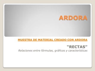 ARDORA


MUESTRA DE MATERIAL CREADO CON ARDORA

                                     “RECTAS”
Relaciones entre fórmulas, gráficos y características
 
