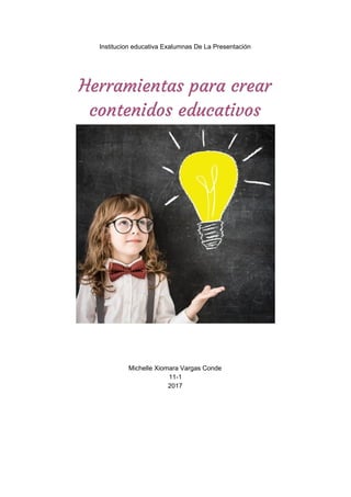 Institucion​ ​educativa​ ​Exalumnas​ ​De​ ​La​ ​Presentación
 
Herramientas​ ​para​ ​crear 
contenidos​ ​educativos  
 
 
Michelle​ ​Xiomara​ ​Vargas​ ​Conde
11-1
2017
 
 
 
 
 