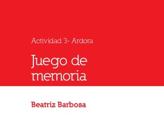 Actividad 3- Ardora
Juego de
memoria
Beatriz Barbosa
 