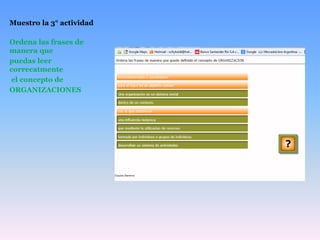 Muestro la 3° actividad
Ordena las frases de
manera que
puedas leer
correcatmente
el concepto de
ORGANIZACIONES
 