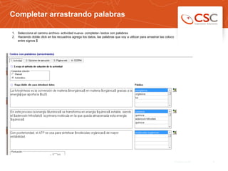 Completar arrastrando palabras
831/03/14 10:47
1.  Selecciona el camino archivo- actividad nueva- completar- textos con palabras
2.  Haciendo doble click en los recuadros agrego los datos, las palabras que voy a utilizar para arrastrar las coloco
entre signos $
 