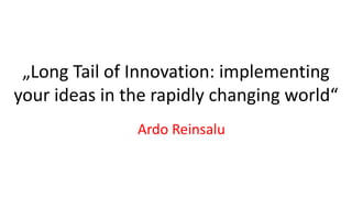 „Long Tail of Innovation: implementing
your ideas in the rapidly changing world“
               Ardo Reinsalu
 