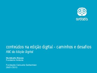 conteúdos na edição digital - caminhos e desafios
ABC da Edição Digital
Humberto Neves
Fundador Ardozia

Fundação Calouste Gulbenkian
28/01/2013
 