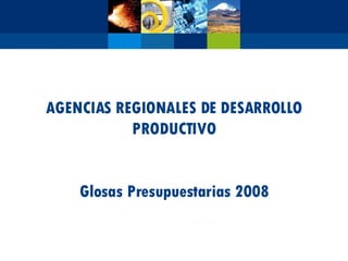 AGENCIAS REGIONALES DE DESARROLLO PRODUCTIVO Glosas Presupuestarias 2008 