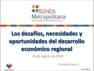 Los desafíos, necesidades y oportunidades del desarrollo económico regional 28 de Agosto de 2009 Cristóbal Zolezzi I. 