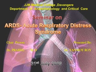 JJM Medical College ,Davangere Department  of  Anaesthesiology  and Critical  Care  Seminar on ARDS- Acute Respiratory Distress Syndrome Chair  Person: Dr. PRABHU       M.D Presented By: Dr. TANMOY ROY 31st July 2009 