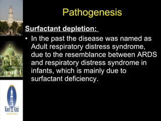 Pathogenesis Surfactant depletion:  In the past the disease was named as Adult respiratory distress syndrome, due to the resemblance between ARDS and respiratory distress syndrome in infants, which is mainly due to surfactant deficiency.  