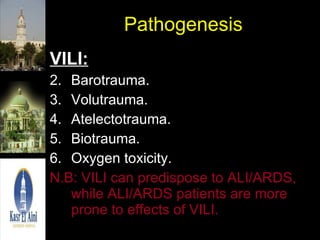 Pathogenesis VILI: Barotrauma. Volutrauma. Atelectotrauma. Biotrauma. Oxygen toxicity. N.B: VILI can predispose to ALI/ARDS, while ALI/ARDS patients are more prone to effects of VILI. 