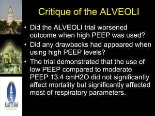 Critique of the ALVEOLI Did the ALVEOLI trial worsened outcome when high PEEP was used? Did any drawbacks had appeared when using high PEEP levels? The trial demonstrated that the use of low PEEP compared to moderate PEEP 13.4 cmH2O did not significantly affect mortality but significantly affected most of respiratory parameters. 