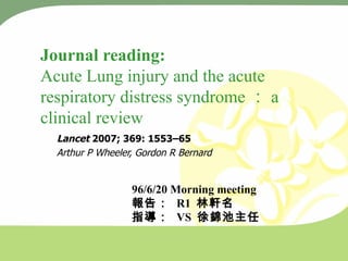 Journal reading:   Acute Lung injury and the acute respiratory distress syndrome ： a clinical review Lancet  2007; 369: 1553–65 Arthur P Wheeler, Gordon R Bernard ,[object Object],[object Object],[object Object]