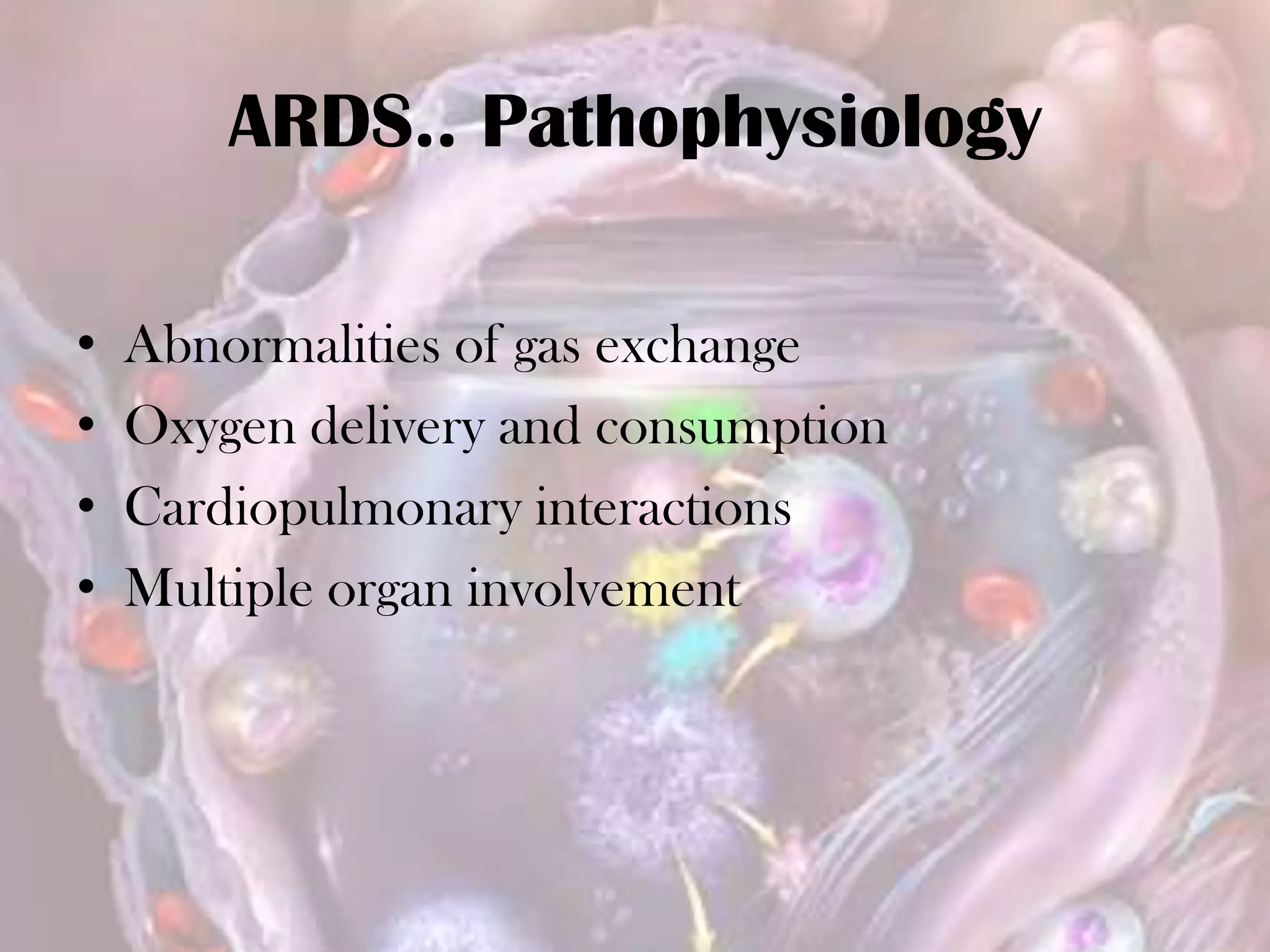 ARDS.. Pathophysiology
• Abnormalities of gas exchange
• Oxygen delivery and consumption
• Cardiopulmonary interactions
• Multiple organ involvement
 