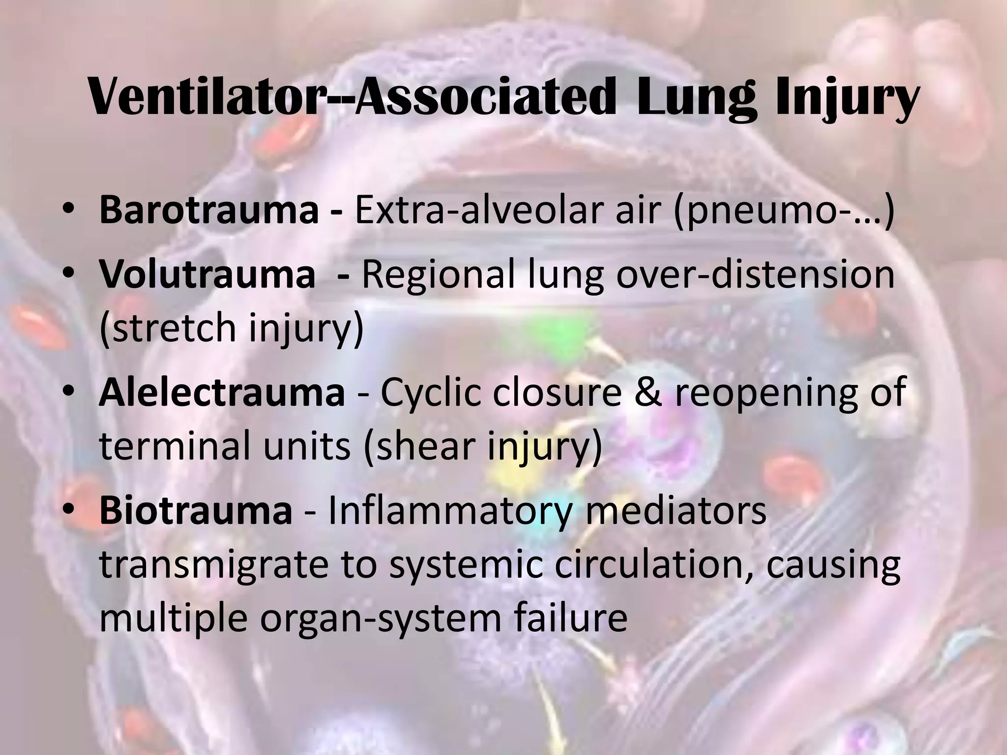 Ventilator--Associated Lung Injury
• Barotrauma - Extra-alveolar air (pneumo-…)
• Volutrauma - Regional lung over-distension
(stretch injury)
• Alelectrauma - Cyclic closure & reopening of
terminal units (shear injury)
• Biotrauma - Inflammatory mediators
transmigrate to systemic circulation, causing
multiple organ-system failure
 