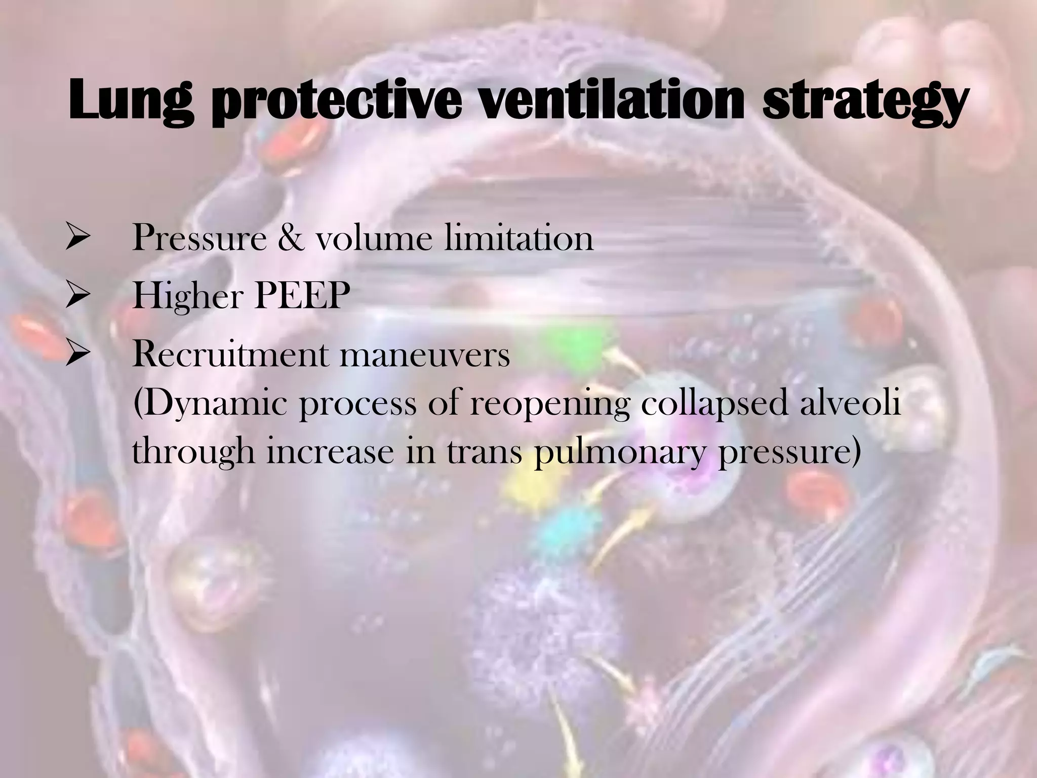 Lung protective ventilation strategy
 Pressure & volume limitation
 Higher PEEP
 Recruitment maneuvers
(Dynamic process of reopening collapsed alveoli
through increase in trans pulmonary pressure)
 