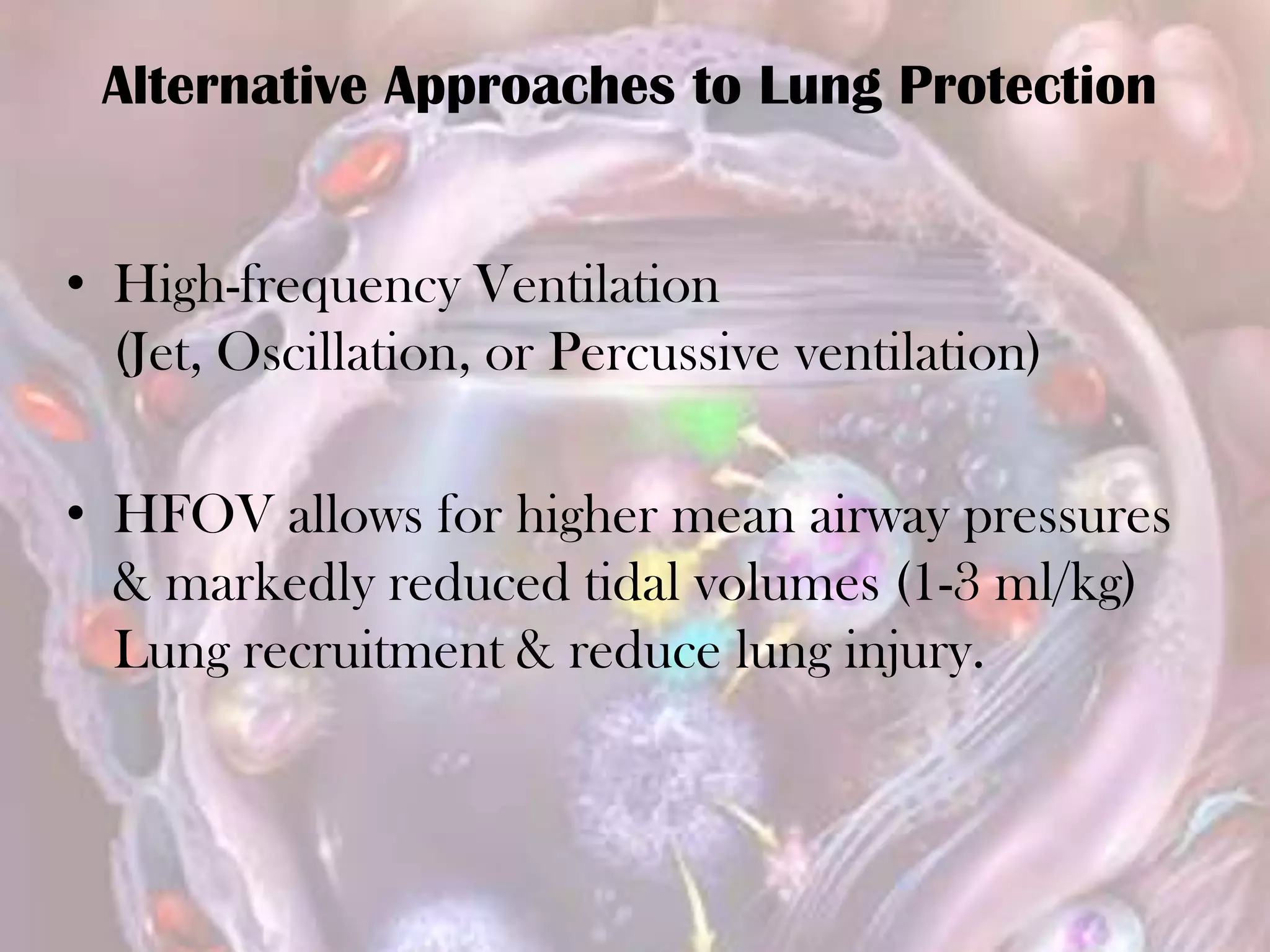 • High-frequency Ventilation
(Jet, Oscillation, or Percussive ventilation)
• HFOV allows for higher mean airway pressures
& markedly reduced tidal volumes (1-3 ml/kg)
Lung recruitment & reduce lung injury.
Alternative Approaches to Lung Protection
 