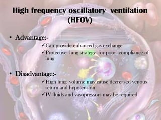 High frequency oscillatory ventilation
(HFOV)
• Advantage:-
Can provide enhanced gas exchange
Protective lung strategy for poor compliance of
lung
• Disadvantage:-
High lung volume may cause decreased venous
return and hypotension
IV fluids and vasopressors may be required
 