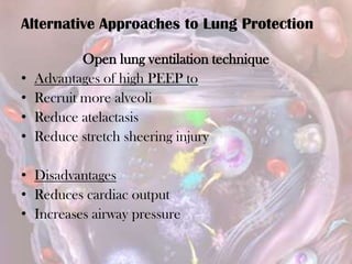 Open lung ventilation technique
• Advantages of high PEEP to
• Recruit more alveoli
• Reduce atelactasis
• Reduce stretch sheering injury
• Disadvantages
• Reduces cardiac output
• Increases airway pressure
Alternative Approaches to Lung Protection
 