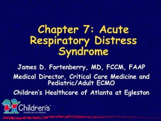 Chapter 7: Acute
Respiratory Distress
Syndrome
James D. Fortenberry, MD, FCCM, FAAP
Medical Director, Critical Care Medicine and
Pediatric/Adult ECMO
Children’s Healthcare of Atlanta at Egleston
 