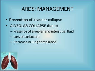 • Prevention of alveolar collapse
• ALVEOLAR COLLAPSE due to
– Presence of alveolar and interstitial fluid
– Loss of surfactant
– Decrease in lung compliance
ARDS: MANAGEMENT
 