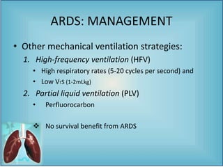 • Other mechanical ventilation strategies:
1. High-frequency ventilation (HFV)
• High respiratory rates (5-20 cycles per second) and
• Low VTS (1-2mLkg)
2. Partial liquid ventilation (PLV)
• Perfluorocarbon
 No survival benefit from ARDS
ARDS: MANAGEMENT
 