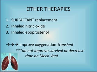 OTHER THERAPIES
1. SURFACTANT replacement
2. Inhaled nitric oxide
3. Inhaled epoprostenol
 improve oxygenation-transient
***do not improve survival or decrease
time on Mech Vent
 