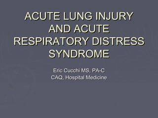 ACUTE LUNG INJURYACUTE LUNG INJURY
AND ACUTEAND ACUTE
RESPIRATORY DISTRESSRESPIRATORY DISTRESS
SYNDROMESYNDROME
Eric Cucchi MS, PA-CEric Cucchi MS, PA-C
CAQ, Hospital MedicineCAQ, Hospital Medicine
 
