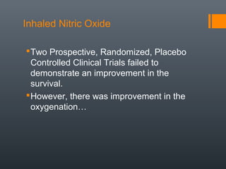 Inhaled Nitric Oxide
Two Prospective, Randomized, Placebo
Controlled Clinical Trials failed to
demonstrate an improvement in the
survival.
However, there was improvement in the
oxygenation…
 