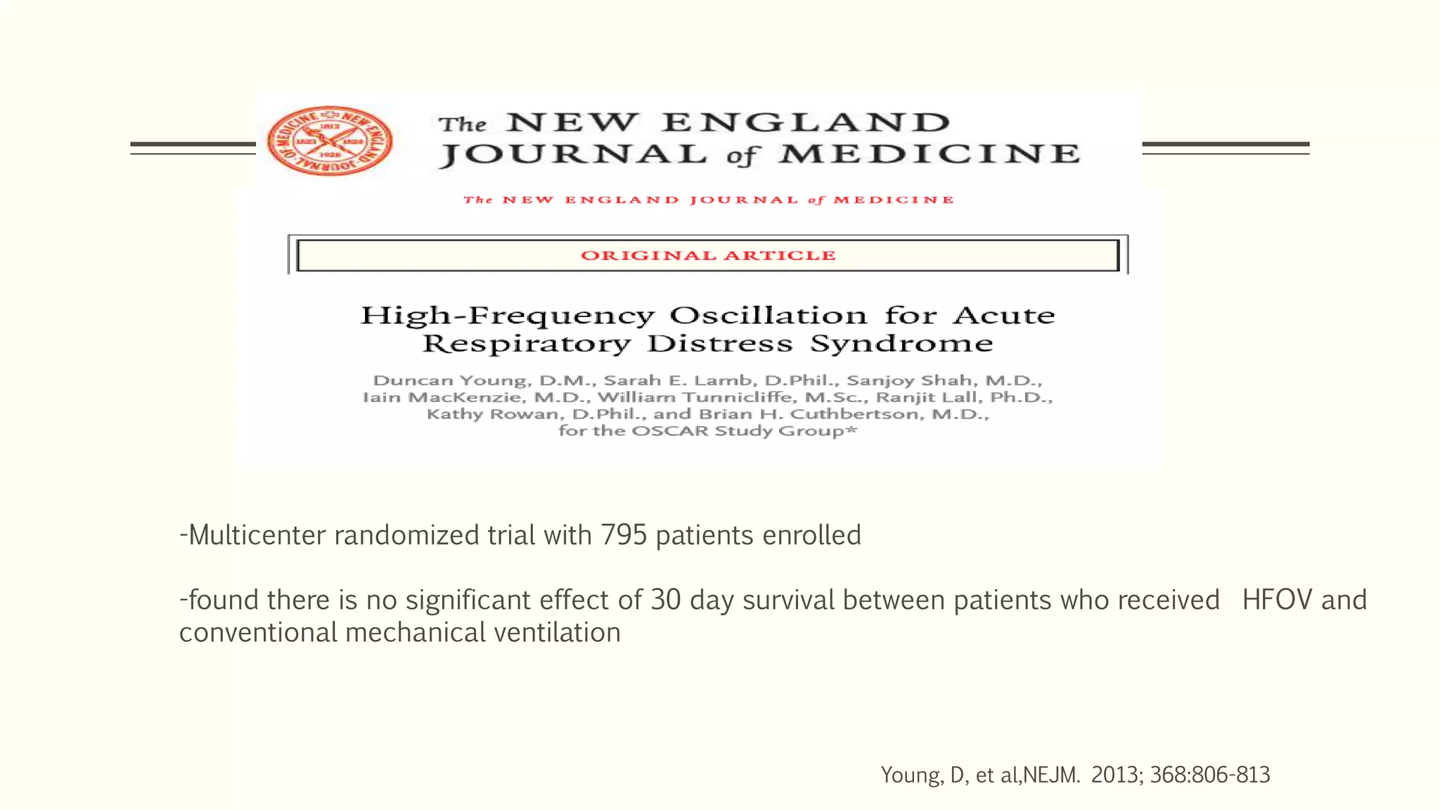 Young, D, et al,NEJM. 2013; 368:806-813
-Multicenter randomized trial with 795 patients enrolled
-found there is no significant effect of 30 day survival between patients who received HFOV and
conventional mechanical ventilation
 