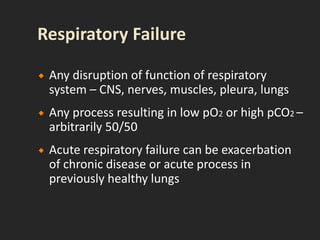 Any disruption of function of respiratory
system – CNS, nerves, muscles, pleura, lungs
 Any process resulting in low pO2 or high pCO2 –
arbitrarily 50/50
 Acute respiratory failure can be exacerbation
of chronic disease or acute process in
previously healthy lungs
 
