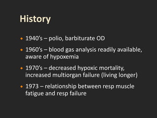  1940’s – polio, barbiturate OD
 1960’s – blood gas analysis readily available,
aware of hypoxemia
 1970’s – decreased hypoxic mortality,
increased multiorgan failure (living longer)
 1973 – relationship between resp muscle
fatigue and resp failure
 