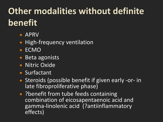  APRV
 High-frequency ventilation
 ECMO
 Beta agonists
 Nitric Oxide
 Surfactant
 Steroids (possible benefit if given early -or- in
late fibroproliferative phase)
 ?benefit from tube feeds containing
combination of eicosapentaenoic acid and
gamma-linolenic acid (?antiinflammatory
effects)
 