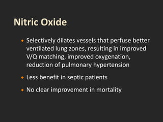  Selectively dilates vessels that perfuse better
ventilated lung zones, resulting in improved
V/Q matching, improved oxygenation,
reduction of pulmonary hypertension
 Less benefit in septic patients
 No clear improvement in mortality
 