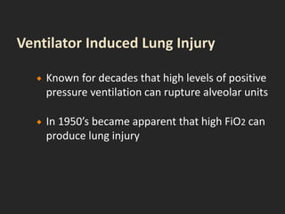  Known for decades that high levels of positive
pressure ventilation can rupture alveolar units
 In 1950’s became apparent that high FiO2 can
produce lung injury
 