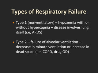  Type 1 (nonventilatory) – hypoxemia with or
without hypercapnia – disease involves lung
itself (i.e, ARDS)
 Type 2 – failure of alveolar ventilation –
decrease in minute ventilation or increase in
dead space (i.e. COPD, drug OD)
 