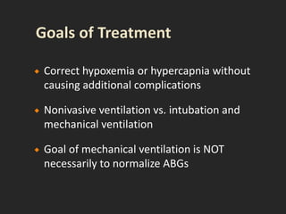  Correct hypoxemia or hypercapnia without
causing additional complications
 Nonivasive ventilation vs. intubation and
mechanical ventilation
 Goal of mechanical ventilation is NOT
necessarily to normalize ABGs
 