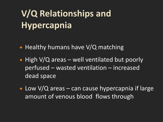  Healthy humans have V/Q matching
 High V/Q areas – well ventilated but poorly
perfused – wasted ventilation – increased
dead space
 Low V/Q areas – can cause hypercapnia if large
amount of venous blood flows through
 