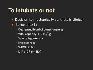  Decision to mechanically ventilate is clinical
 Some criteria
 Decreased level of consciousness
 Vital capacity <15 ml/kg
 Severe hypoxemia
 Hypercarbia
 Vd/Vt >0.60
 NIF < -25 cm H20
 