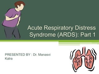 Acute Respiratory Distress
Syndrome (ARDS): Part 1
PRESENTED BY : Dr. Manasvi
Kalra
 